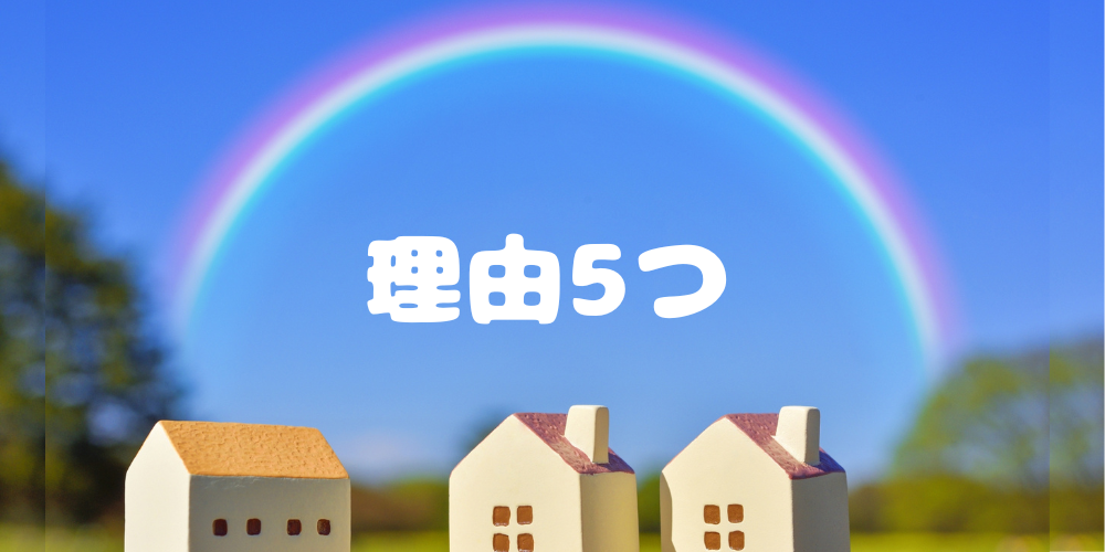 大きな虹が架かる青空の下、手前に家のミニチュアが３棟並び、中央に白文字で「理由５つ」と書かれたイメージ